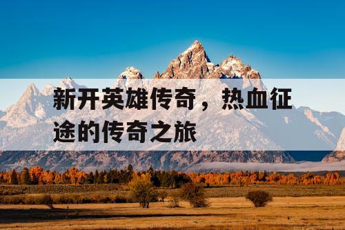 新开英雄传奇，热血征途的传奇之旅