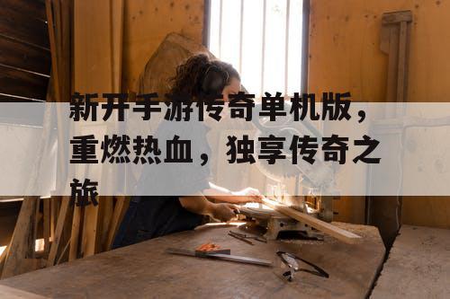 新开手游传奇单机版，重燃热血，独享传奇之旅