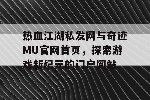 热血江湖私发网与奇迹MU官网首页，探索游戏新纪元的门户网站