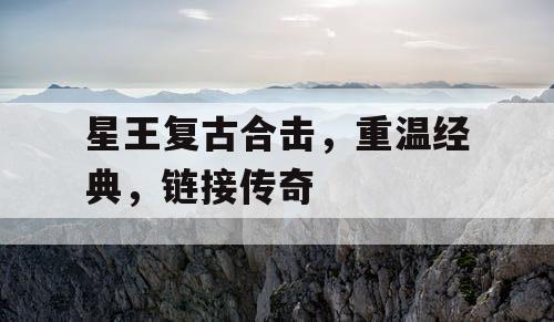 星王复古合击，重温经典，链接传奇