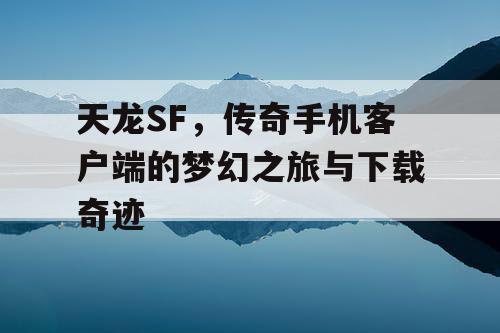 天龙SF，传奇手机客户端的梦幻之旅与下载奇迹