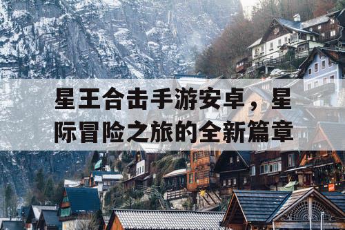 星王合击手游安卓，星际冒险之旅的全新篇章