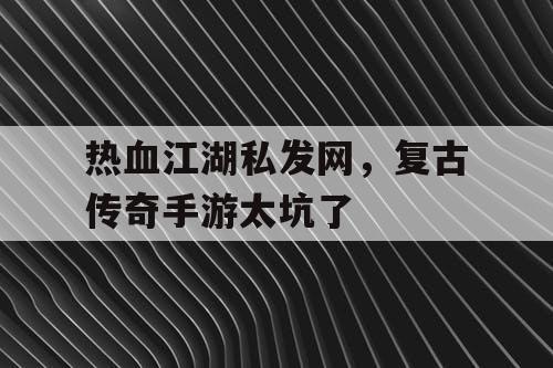 热血江湖私发网，复古传奇手游太坑了