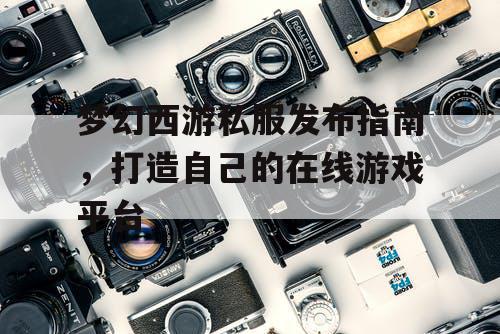 梦幻西游私服发布指南，打造自己的在线游戏平台
