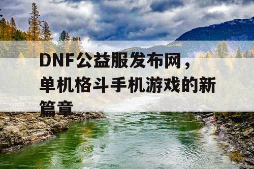 DNF公益服发布网，单机格斗手机游戏的新篇章