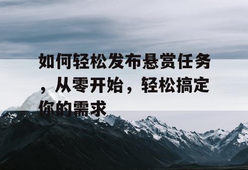 如何轻松发布悬赏任务，从零开始，轻松搞定你的需求