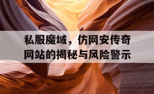 私服魔域，仿网安传奇网站的揭秘与风险警示