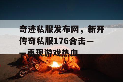 奇迹私服发布网，新开传奇私服176合击——再现游戏热血