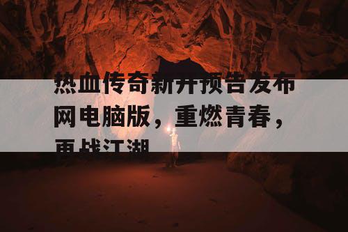 热血传奇新开预告发布网电脑版，重燃青春，再战江湖
