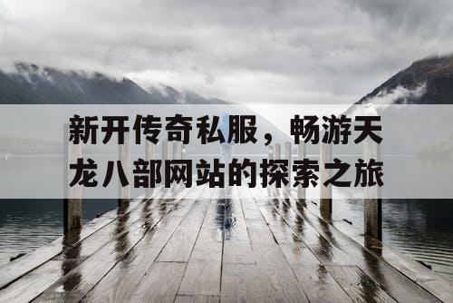 新开传奇私服，畅游天龙八部网站的探索之旅