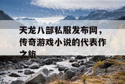 天龙八部私服发布网，传奇游戏小说的代表作之旅