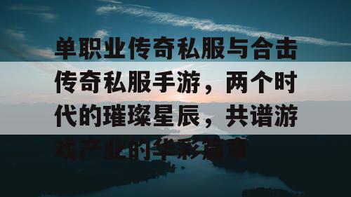 单职业传奇私服与合击传奇私服手游，两个时代的璀璨星辰，共谱游戏产业的华彩篇章