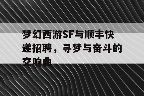 梦幻西游SF与顺丰快递招聘，寻梦与奋斗的交响曲
