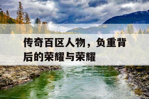 传奇百区人物，负重背后的荣耀与荣耀