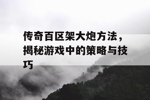 传奇百区架大炮方法，揭秘游戏中的策略与技巧