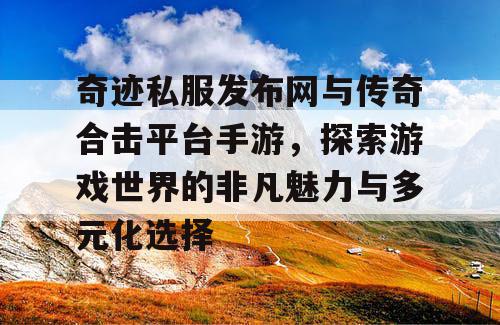 奇迹私服发布网与传奇合击平台手游，探索游戏世界的非凡魅力与多元化选择