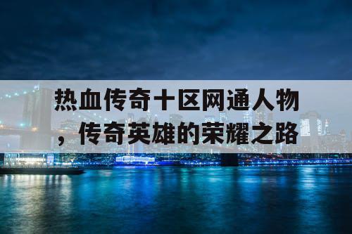热血传奇十区网通人物，传奇英雄的荣耀之路