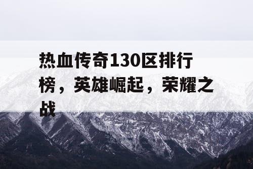 热血传奇130区排行榜,英雄崛起,荣耀之战 热血传奇130区排行榜,英雄崛起,荣耀之战