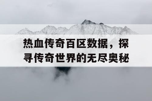 热血传奇百区数据，探寻传奇世界的无尽奥秘