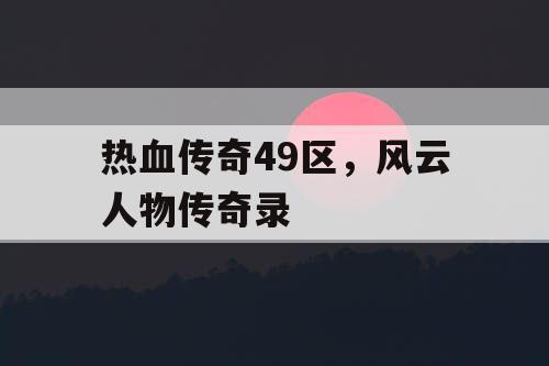 热血传奇49区，风云人物传奇录