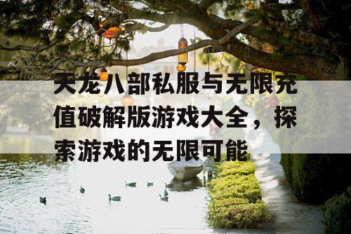 天龙八部私服与无限充值破解版游戏大全,探索游戏的无限可能 天龙八部私服与无限充值破解版游戏大全,探索游戏的无限可能