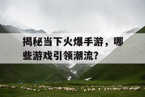 揭秘当下火爆手游，哪些游戏引领潮流？