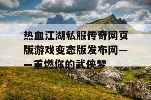 热血江湖私服传奇网页版游戏变态版发布网——重燃你的武侠梦
