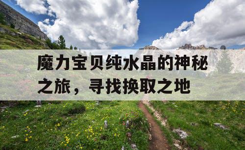 魔力宝贝纯水晶的神秘之旅，寻找换取之地