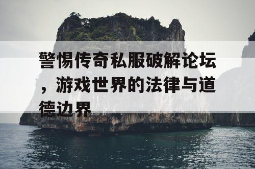 警惕传奇私服破解论坛，游戏世界的法律与道德边界