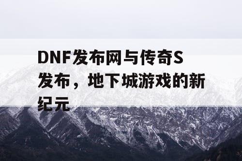DNF发布网与传奇S发布，地下城游戏的新纪元