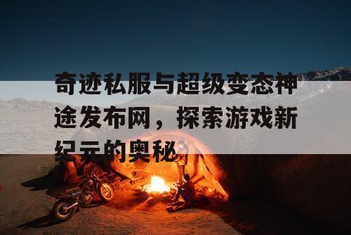 奇迹私服与超级变态神途发布网，探索游戏新纪元的奥秘
