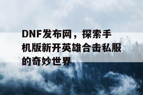 DNF发布网，探索手机版新开英雄合击私服的奇妙世界