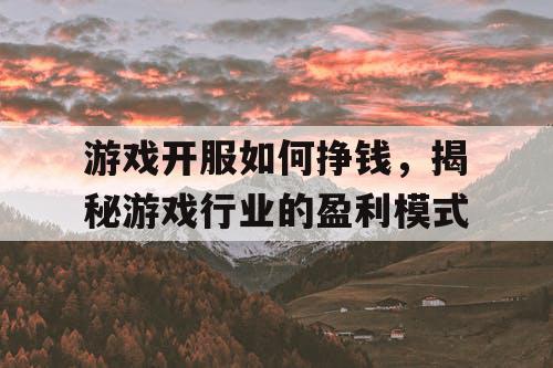 游戏开服如何挣钱，揭秘游戏行业的盈利模式