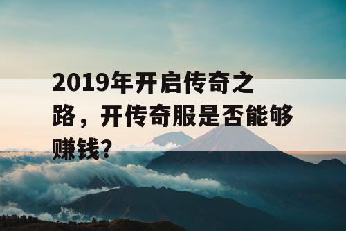 2019年开启传奇之路，开传奇服是否能够赚钱？
