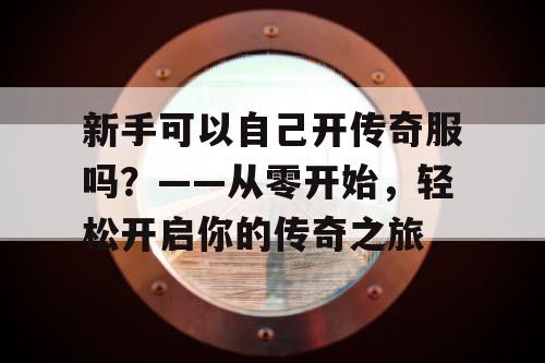 新手可以自己开传奇服吗？——从零开始，轻松开启你的传奇之旅