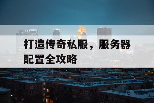 打造传奇私服，服务器配置全攻略