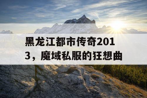 黑龙江都市传奇2013，魔域私服的狂想曲