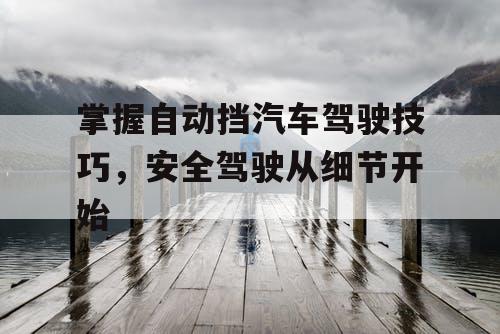 掌握自动挡汽车驾驶技巧，安全驾驶从细节开始