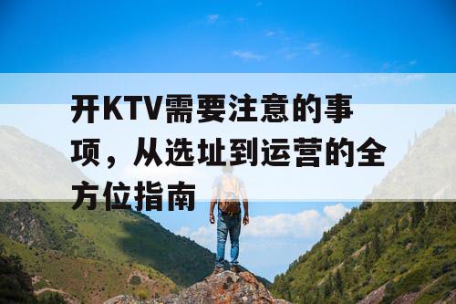 开KTV需要注意的事项，从选址到运营的全方位指南