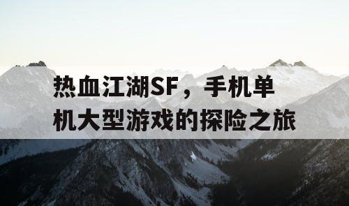 热血江湖SF，手机单机大型游戏的探险之旅