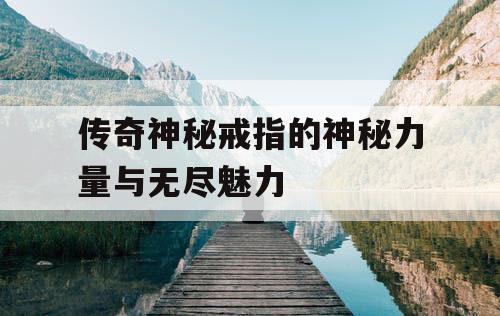 传奇神秘戒指的神秘力量与无尽魅力