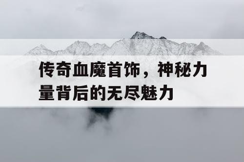 传奇血魔首饰，神秘力量背后的无尽魅力