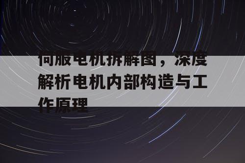 伺服电机拆解图，深度解析电机内部构造与工作原理