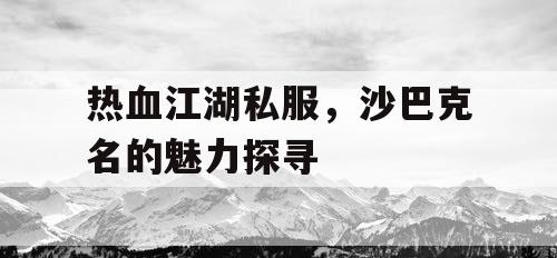 热血江湖私服，沙巴克名的魅力探寻