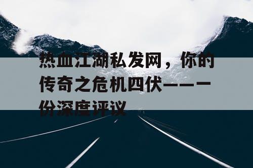 热血江湖私发网,你的传奇之危机四伏——一份深度评议 热血江湖私发网,你的传奇之危机四伏——一份深度评议