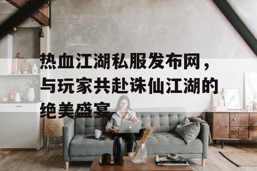 热血江湖私服发布网，与玩家共赴诛仙江湖的绝美盛宴