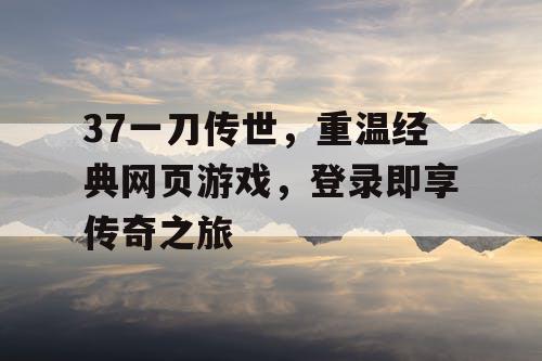 37一刀传世，重温经典网页游戏，登录即享传奇之旅