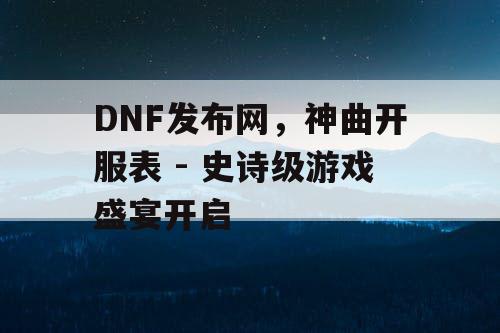 DNF发布网，神曲开服表 - 史诗级游戏盛宴开启