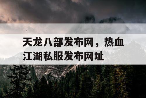 天龙八部发布网，热血江湖私服发布网址