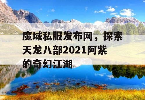 魔域私服发布网，探索天龙八部2021阿紫的奇幻江湖